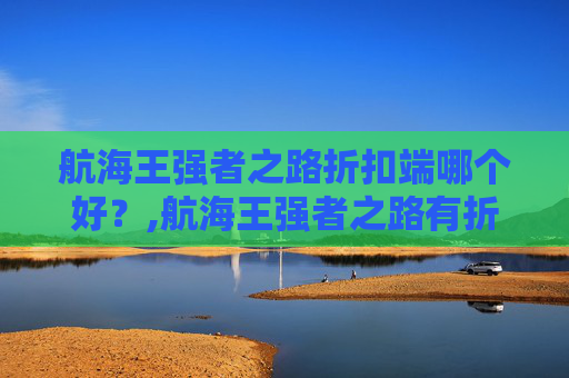 航海王强者之路折扣端哪个好？,航海王强者之路有折扣版吗