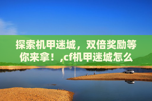 探索机甲迷城，双倍奖励等你来拿！,cf机甲迷城怎么打伤害高