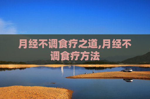 月经不调食疗之道,月经不调食疗方法