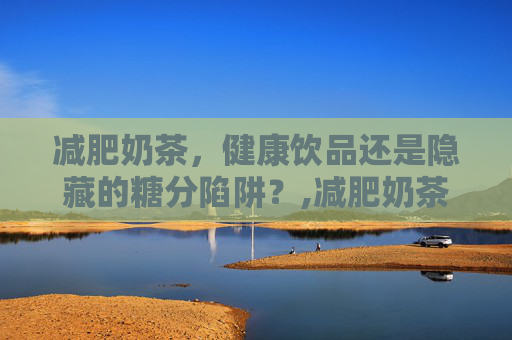 减肥奶茶，健康饮品还是隐藏的糖分陷阱？,减肥奶茶真的有用吗
