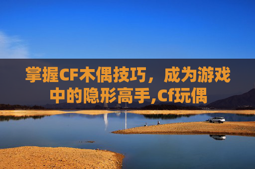 掌握CF木偶技巧，成为游戏中的隐形高手,Cf玩偶