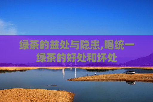绿茶的益处与隐患,喝统一绿茶的好处和坏处