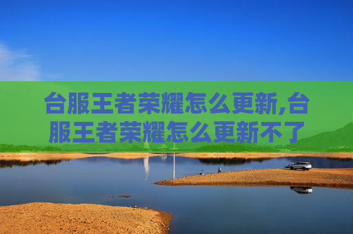台服王者荣耀怎么更新,台服王者荣耀怎么更新不了