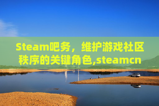 Steam吧务，维护游戏社区秩序的关键角色,steamcn吧