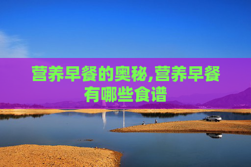 营养早餐的奥秘,营养早餐有哪些食谱