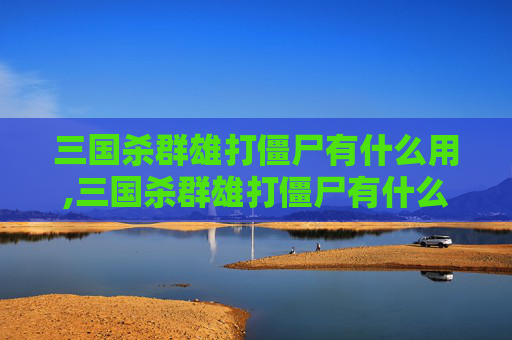 三国杀群雄打僵尸有什么用,三国杀群雄打僵尸有什么用处