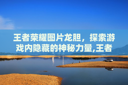 王者荣耀图片龙胆，探索游戏内隐藏的神秘力量,王者荣耀龙胆照片
