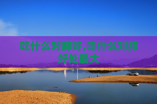 吃什么对肺好,吃什么对肺好处最大