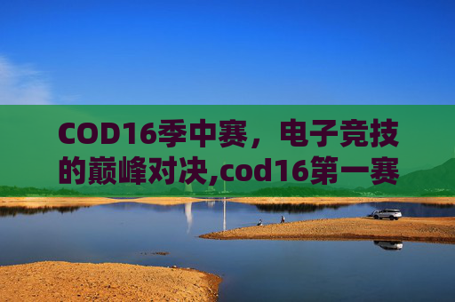 COD16季中赛，电子竞技的巅峰对决,cod16第一赛季结束时间