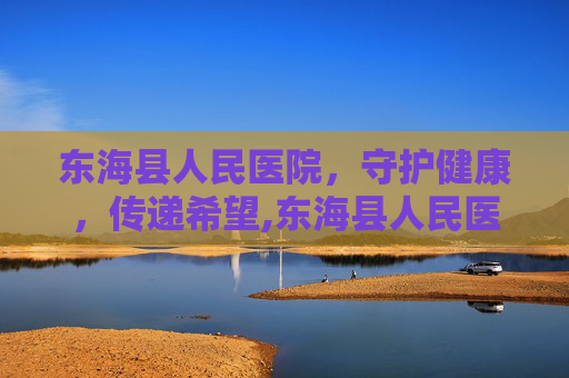 东海县人民医院，守护健康，传递希望,东海县人民医院上班时间