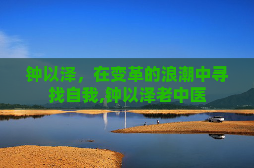 钟以泽，在变革的浪潮中寻找自我,钟以泽老中医