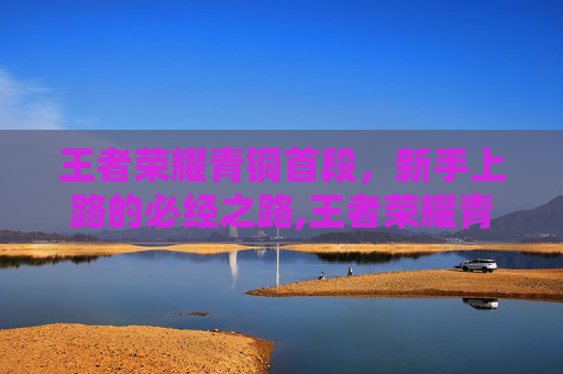 王者荣耀青铜首段，新手上路的必经之路,王者荣耀青铜1