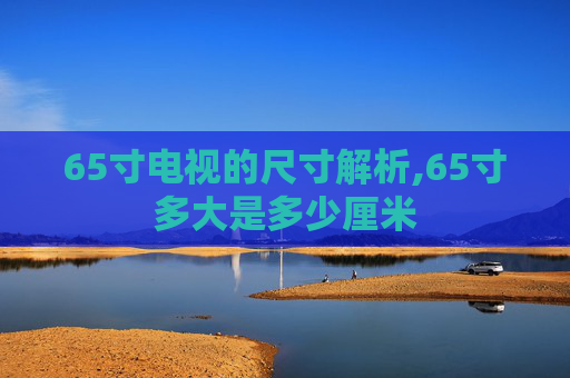 65寸电视的尺寸解析,65寸多大是多少厘米