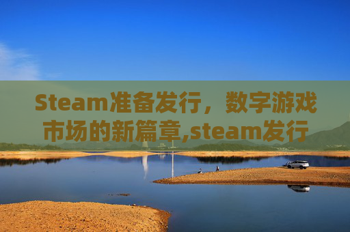 Steam准备发行，数字游戏市场的新篇章,steam发行游戏要备案吗