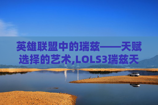 英雄联盟中的瑞兹——天赋选择的艺术,LOLS3瑞兹天赋