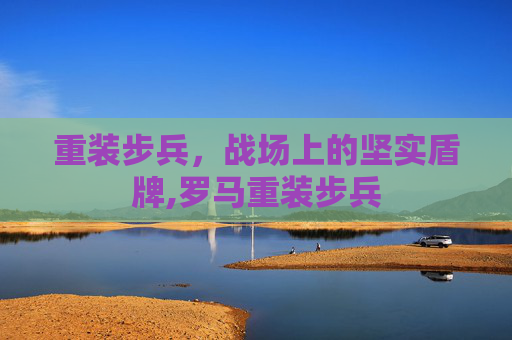 重装步兵，战场上的坚实盾牌,罗马重装步兵