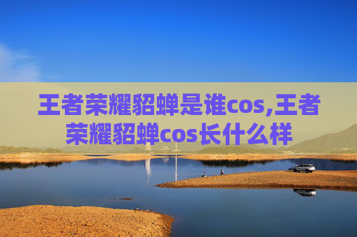 王者荣耀貂蝉是谁cos,王者荣耀貂蝉cos长什么样