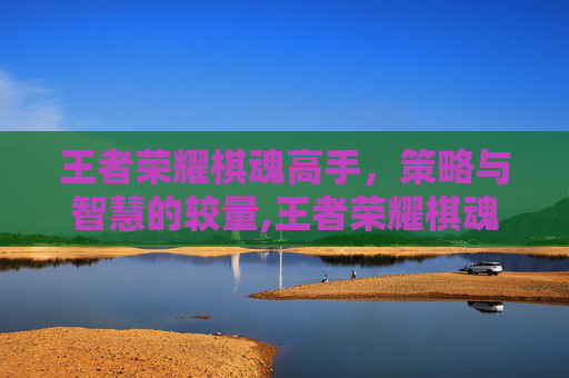 王者荣耀棋魂高手，策略与智慧的较量,王者荣耀棋魂高手排名