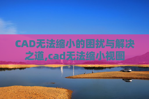 CAD无法缩小的困扰与解决之道,cad无法缩小视图