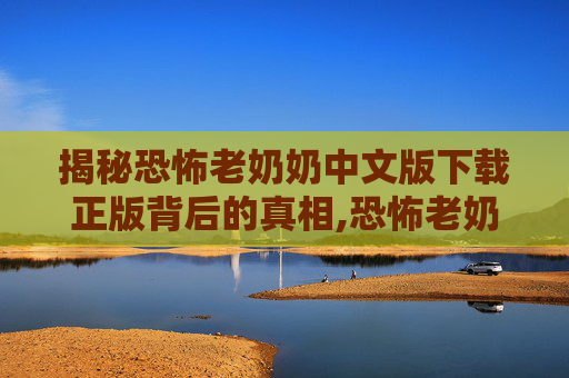 揭秘恐怖老奶奶中文版下载正版背后的真相,恐怖老奶奶中文版下载正版苹果版