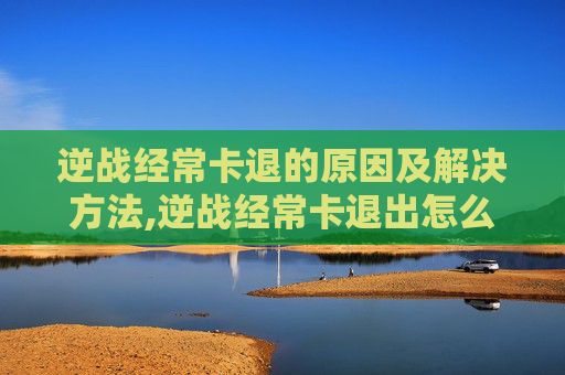 逆战经常卡退的原因及解决方法,逆战经常卡退出怎么办