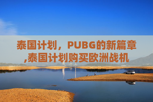 泰国计划，PUBG的新篇章,泰国计划购买欧洲战机