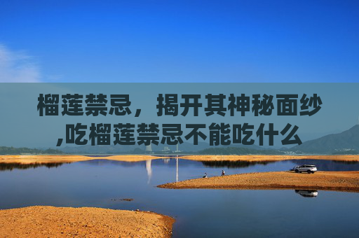 榴莲禁忌，揭开其神秘面纱,吃榴莲禁忌不能吃什么