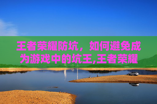 王者荣耀防坑，如何避免成为游戏中的坑王,王者荣耀防御机制