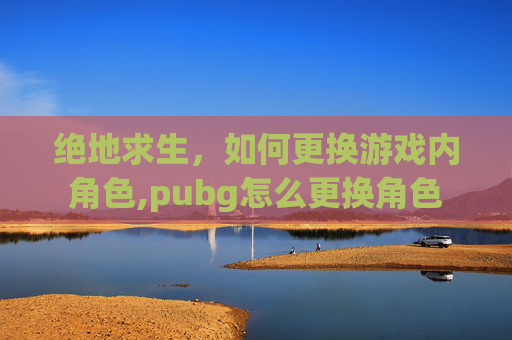 绝地求生，如何更换游戏内角色,pubg怎么更换角色