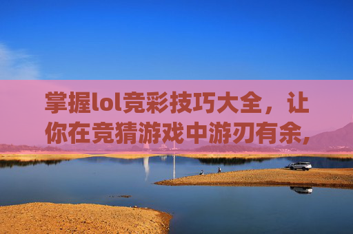 掌握lol竞彩技巧大全，让你在竞猜游戏中游刃有余,LOL竞猜app官方下载