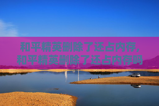 和平精英删除了还占内存,和平精英删除了还占内存吗