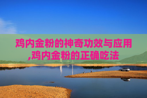 鸡内金粉的神奇功效与应用,鸡内金粉的正确吃法