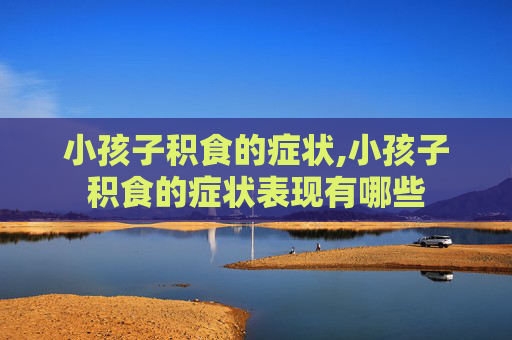 小孩子积食的症状,小孩子积食的症状表现有哪些