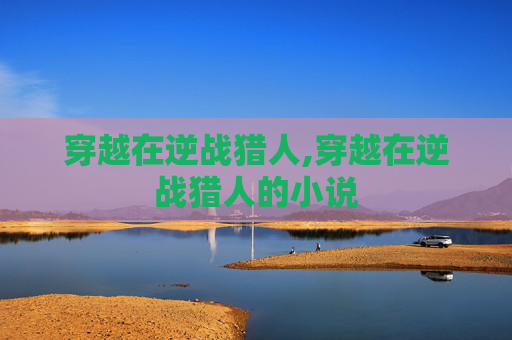 穿越在逆战猎人,穿越在逆战猎人的小说