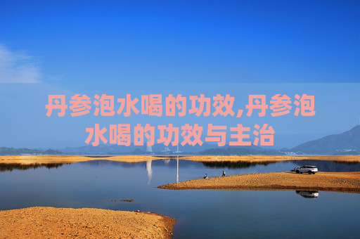丹参泡水喝的功效,丹参泡水喝的功效与主治