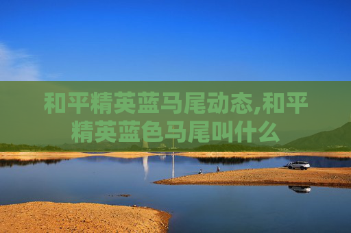和平精英蓝马尾动态,和平精英蓝色马尾叫什么