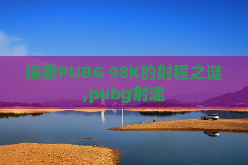 探索PUBG 98K的射程之谜,pubg射速