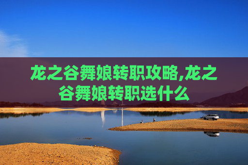 龙之谷舞娘转职攻略,龙之谷舞娘转职选什么