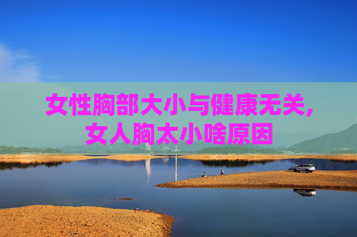 女性胸部大小与健康无关,女人胸太小啥原因
