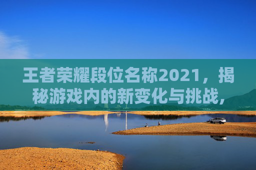 王者荣耀段位名称2021，揭秘游戏内的新变化与挑战,王者荣耀段位名称2021在哪里看