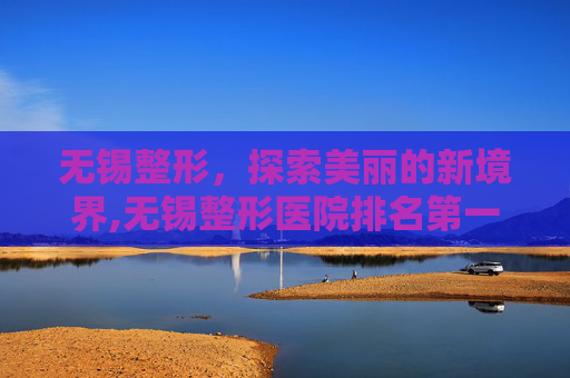 无锡整形，探索美丽的新境界,无锡整形医院排名第一