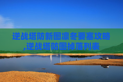 逆战塔防新图凛冬要塞攻略,逆战塔防图掉落列表