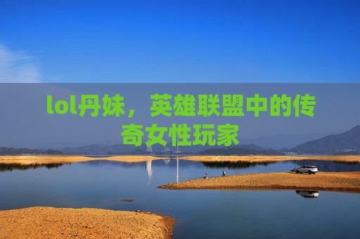 lol丹妹，英雄联盟中的传奇女性玩家