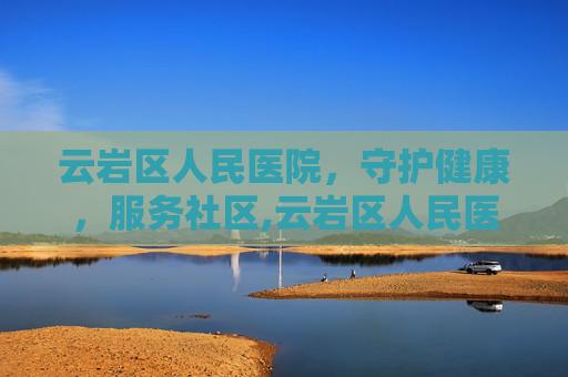 云岩区人民医院，守护健康，服务社区,云岩区人民医院电话