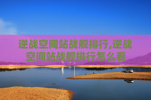逆战空间站战舰排行,逆战空间站战舰排行怎么看