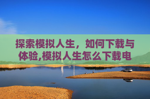 探索模拟人生，如何下载与体验,模拟人生怎么下载电脑