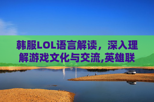 韩服LOL语言解读，深入理解游戏文化与交流,英雄联盟韩服语音的韩语