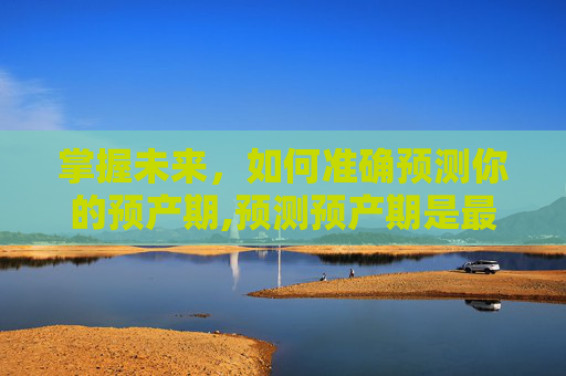 掌握未来，如何准确预测你的预产期,预测预产期是最后一次例假期开始还是结束
