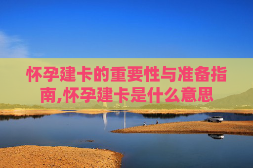 怀孕建卡的重要性与准备指南,怀孕建卡是什么意思
