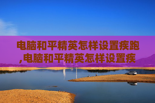 电脑和平精英怎样设置疾跑,电脑和平精英怎样设置疾跑模式